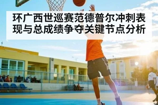 环广西世巡赛范德普尔冲刺表现与总成绩争夺关键节点分析