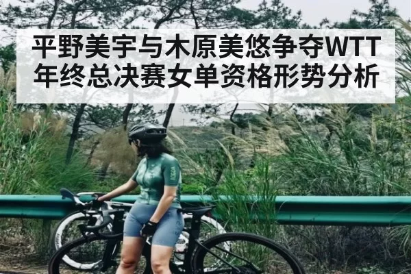 平野美宇与木原美悠争夺WTT年终总决赛女单资格形势分析
