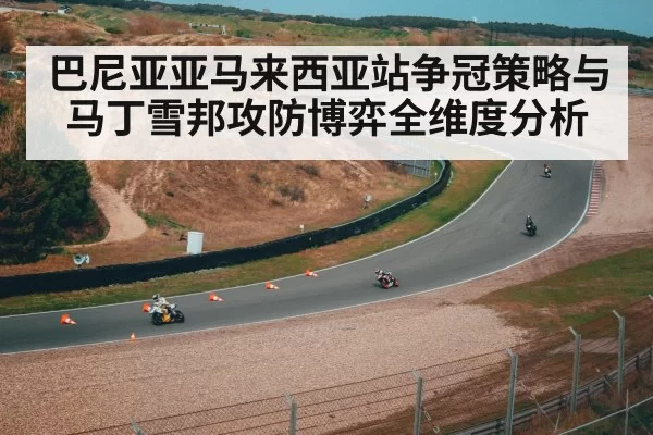 巴尼亚亚马来西亚站争冠策略与马丁雪邦攻防博弈全维度分析