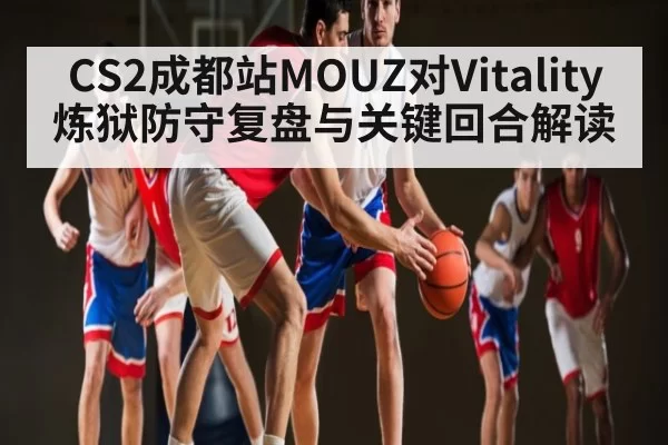 CS2成都站MOUZ对Vitality炼狱防守复盘与关键回合解读
